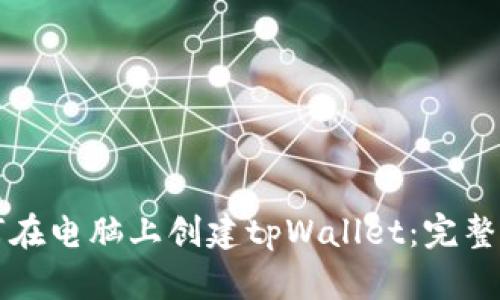 如何在电脑上创建tpWallet：完整指南
