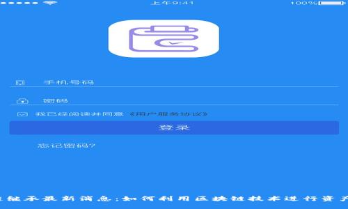 区块链继承最新消息：如何利用区块链技术进行资产继承？