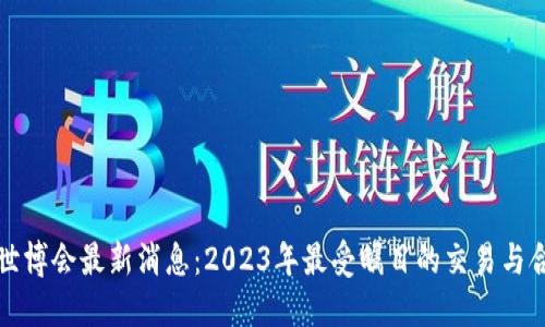 区块链世博会最新消息：2023年最受瞩目的交易与合作盛会