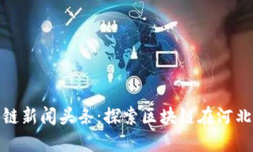 最新河北区块链新闻头条：探索区块链在河北的应用与发展
