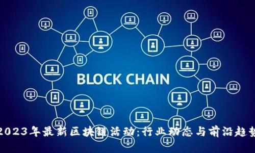 2023年最新区块链活动：行业动态与前沿趋势