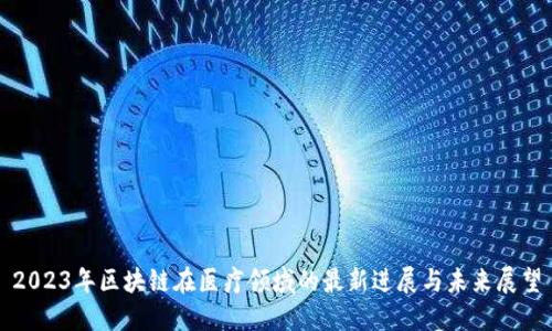 2023年区块链在医疗领域的最新进展与未来展望