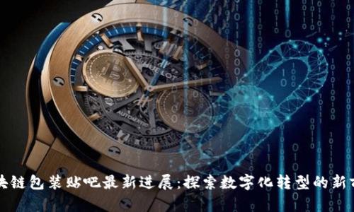 区块链包装贴吧最新进展：探索数字化转型的新前景