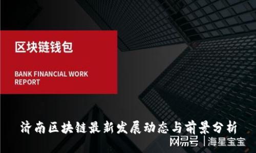济南区块链最新发展动态与前景分析