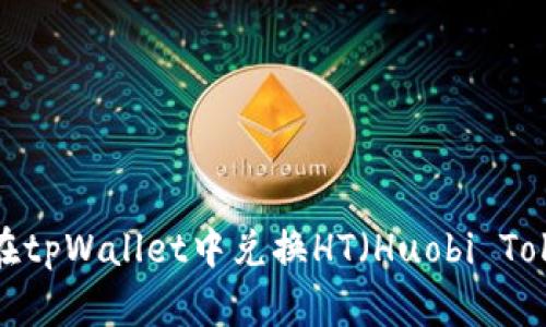 如何在tpWallet中兑换HT（Huobi Token）？
