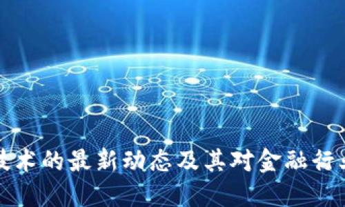 区块链技术的最新动态及其对金融行业的影响