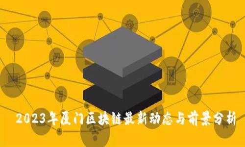 2023年厦门区块链最新动态与前景分析