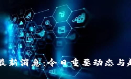 区块链最新消息:今日重要动态与趋势分析