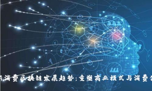 最新消费区块链发展趋势:重塑商业模式与消费体验