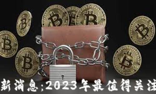 
每日区块链最新消息：2023年最值得关注的趋势与发展