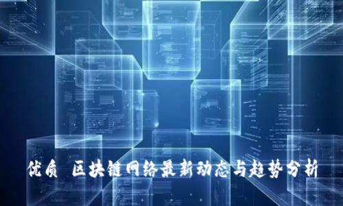 优质 区块链网络最新动态与趋势分析