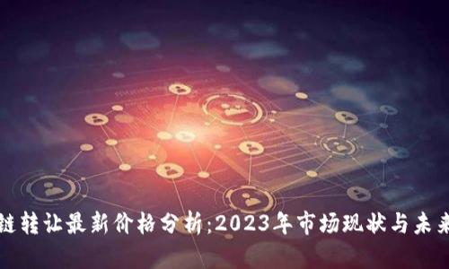区块链转让最新价格分析：2023年市场现状与未来趋势