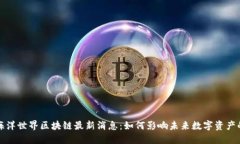 优质海洋世界区块链最新消息：如何影响未来数