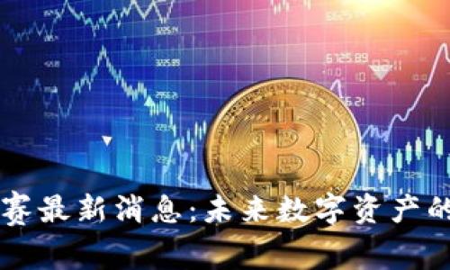 区块链淘汰赛最新消息:未来数字资产的竞逐与创新