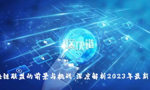 区块链联盟的前景与挑战:深度解析2023年最新动态