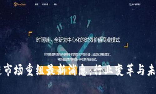 区块链市场重组最新消息:行业变革与未来展望