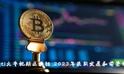 biati火牛视频区块链:2023年最新发展和前景分析