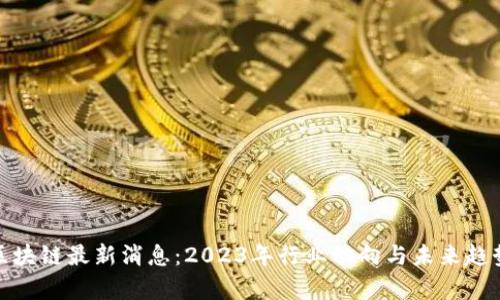 链云区块链最新消息:2023年行业动向与未来趋势分析