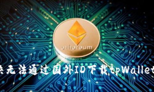 如何解决无法通过国外ID下载tpWallet的问题?