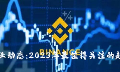区块链行业动态：2023年最值得关注的趋势与发展